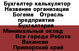 Бухгалтер-калькулятор › Название организации ­ Богема › Отрасль предприятия ­ Бухгалтерия › Минимальный оклад ­ 15 000 - Все города Работа » Вакансии   . Приморский край,Уссурийский г. о. 